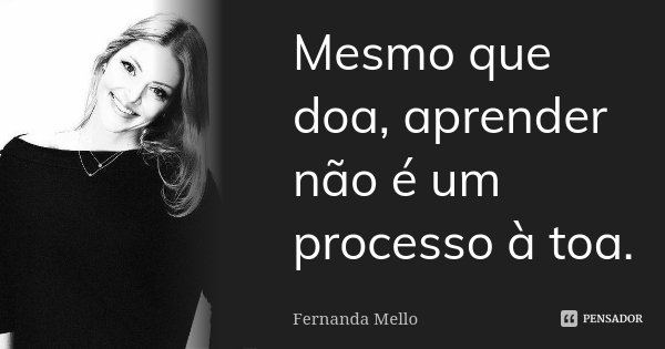 Mesmo que doa, aprender não é um processo à toa.... Frase de Fernanda Mello.