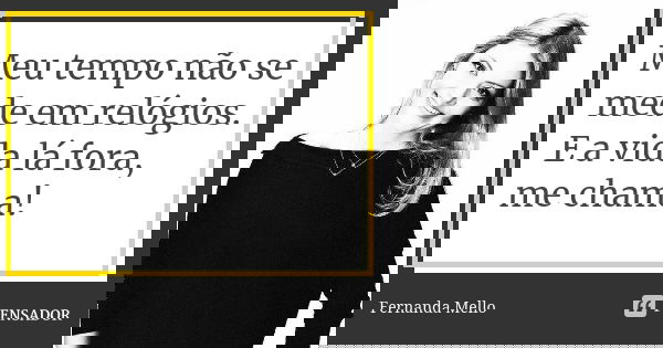 Meu tempo não se mede em relógios. E a vida lá fora, me chama!... Frase de FERNANDA MELLO.