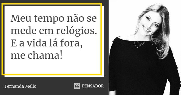 Meu tempo não se mede em relógios. E a vida lá fora, me chama!... Frase de FERNANDA MELLO.