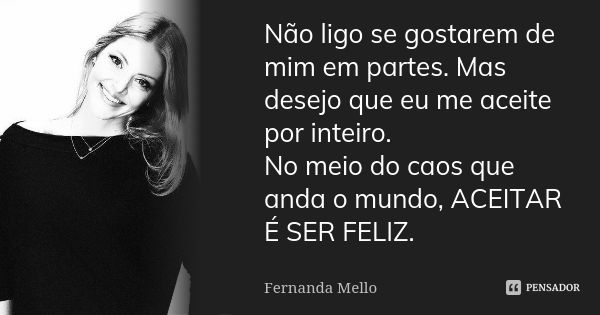 Não ligo se gostarem de mim em partes. Mas desejo que eu me aceite por inteiro. No meio do caos que anda o mundo, ACEITAR É SER FELIZ.... Frase de Fernanda Mello.