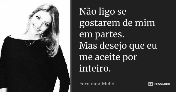 Não ligo se gostarem de mim em partes. Mas desejo que eu me aceite por inteiro.... Frase de Fernanda Mello.