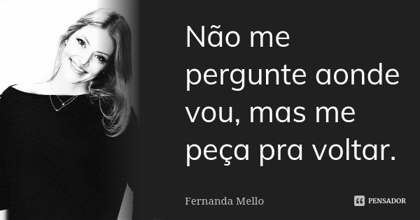 Não me pergunte aonde vou, mas me peça pra voltar.... Frase de Fernanda Mello.