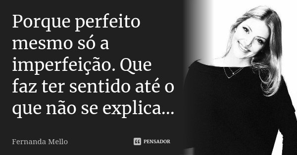 Porque perfeito mesmo só a imperfeição. Que faz ter sentido até o que não se explica...... Frase de Fernanda Mello.