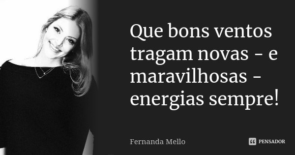 Que bons ventos tragam novas - e maravilhosas - energias sempre!... Frase de Fernanda Mello.