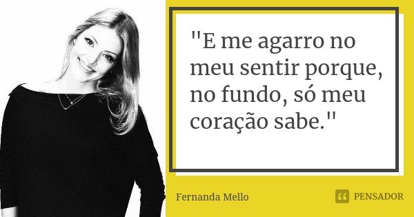 "E me agarro no meu sentir porque, no fundo, só meu coração sabe."... Frase de Fernanda Mello.