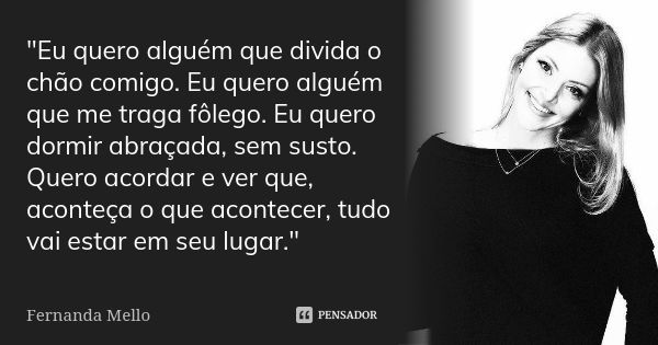 "Eu quero alguém que divida o chão comigo. Eu quero alguém que me traga fôlego. Eu quero dormir abraçada, sem susto. Quero acordar e ver que, aconteça o qu... Frase de Fernanda Mello..