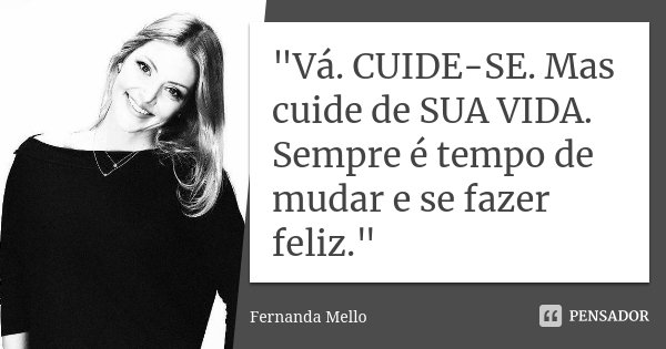 "Vá. CUIDE-SE. Mas cuide de SUA VIDA. Sempre é tempo de mudar e se fazer feliz."... Frase de Fernanda Mello.