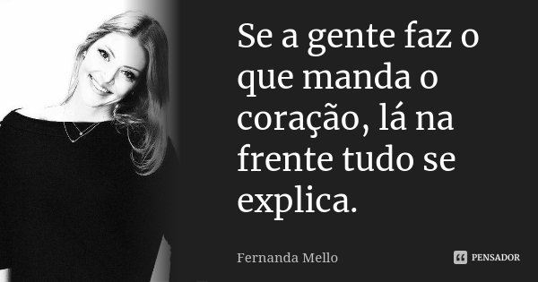 Se a gente faz o que manda o coração, lá na frente tudo se explica.... Frase de Fernanda Mello.
