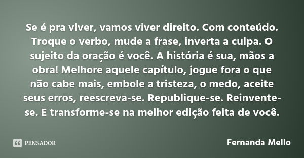 Se é pra viver, vamos viver direito. Com conteúdo. Troque o verbo, mude a frase, inverta a culpa. O sujeito da oração é você. A história é sua, mãos a obra! Mel... Frase de Fernanda Mello.