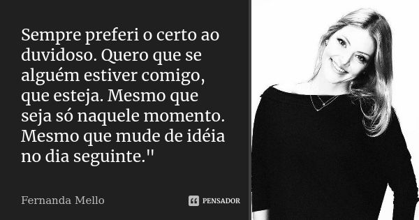 Sempre preferi o certo ao duvidoso. Quero que se alguém estiver comigo, que esteja. Mesmo que seja só naquele momento. Mesmo que mude de idéia no dia seguinte.&... Frase de Fernanda mello.