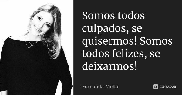 Somos todos culpados, se quisermos! Somos todos felizes, se deixarmos!... Frase de Fernanda Mello.