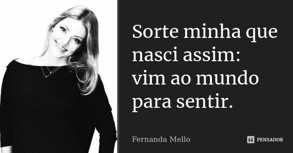 Sorte minha que nasci assim: vim ao mundo para sentir.... Frase de Fernanda Mello.