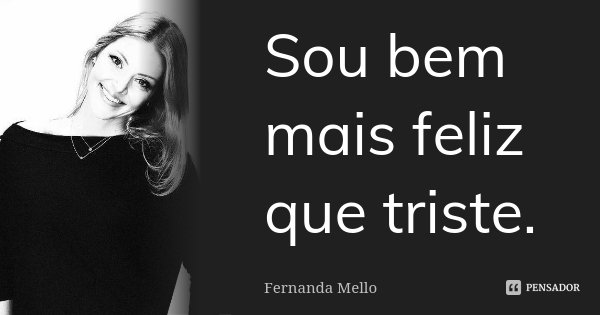 Sou bem mais feliz que triste.... Frase de Fernanda Mello.