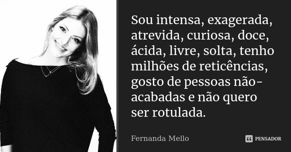Sou intensa, exagerada, atrevida, curiosa, doce, ácida, livre, solta, tenho milhões de reticências, gosto de pessoas não-acabadas e não quero ser rotulada.... Frase de Fernanda Mello.