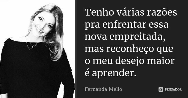 Tenho várias razões pra enfrentar essa nova empreitada, mas reconheço que o meu desejo maior é aprender.... Frase de Fernanda Mello.