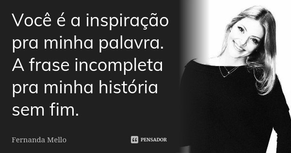Você é a inspiração pra minha palavra. A frase incompleta pra minha história sem fim.... Frase de Fernanda Mello.