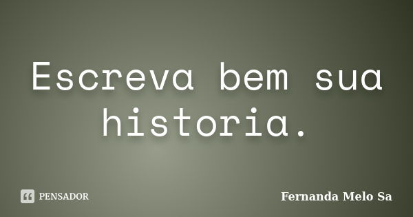 Escreva bem sua historia.... Frase de Fernanda Melo Sa.