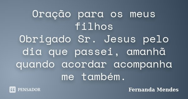 Oração para os meus filhos Obrigado Sr. Jesus pelo dia que passei, amanhã quando acordar acompanha me também.... Frase de Fernanda Mendes.