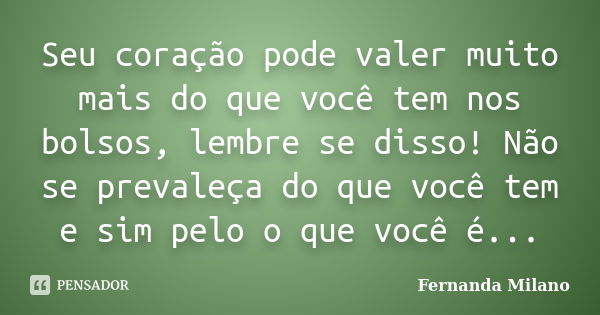 Seu coração pode valer muito mais do que você tem nos bolsos, lembre se disso! Não se prevaleça do que você tem e sim pelo o que você é...... Frase de Fernanda Milano.