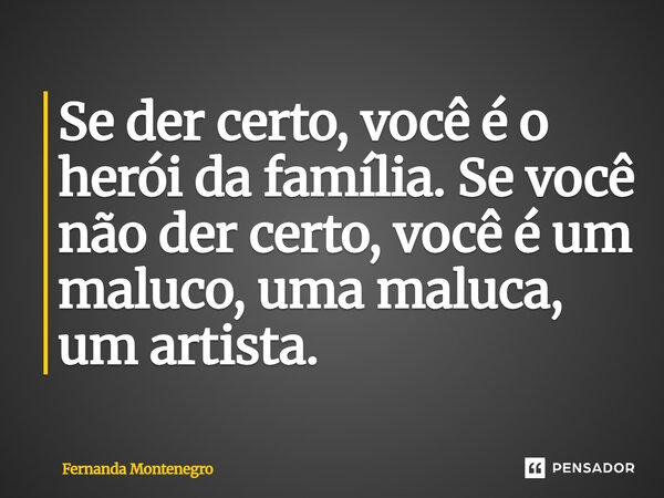 Se der certo, você é o herói da família. Se você não der certo, você é um maluco, uma maluca, um artista.... Frase de Fernanda Montenegro.