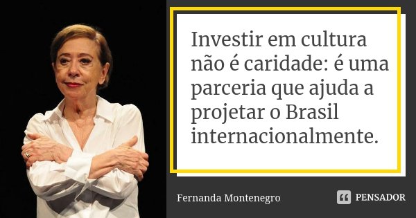 Investir em cultura não é caridade: é uma parceria que ajuda a projetar o Brasil internacionalmente.... Frase de Fernanda Montenegro.