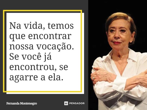 Na vida, temos que encontrar nossa vocação. Se você já encontrou, se agarre a ela.... Frase de Fernanda Montenegro.