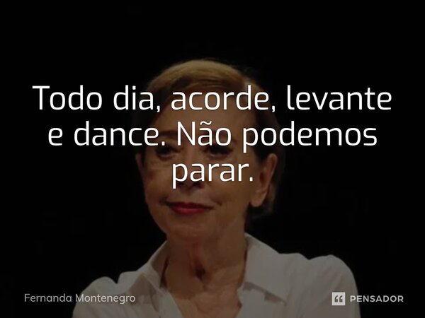 ⁠Todo dia, acorde, levante e dance. Não podemos parar.... Frase de Fernanda Montenegro.