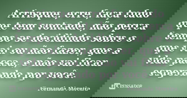 Arrisque, erre, faça tudo que tem vontade, não perca tempo se decidindo sobre o que vai ou não fazer, que a vida passa, e não vai ficar esperando por você.... Frase de Fernanda Moreira.