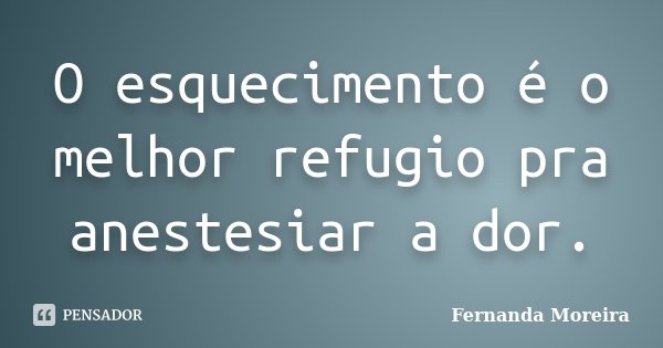 O esquecimento é o melhor refugio pra anestesiar a dor.... Frase de Fernanda Moreira.