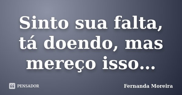 Sinto sua falta, tá doendo, mas mereço isso…... Frase de Fernanda Moreira.
