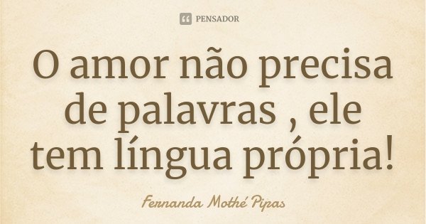 O amor não precisa de palavras , ele tem língua própria!... Frase de Fernanda Mothé Pipas.