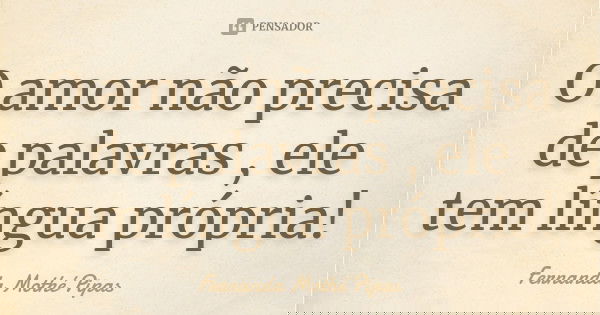O amor não precisa de palavras , ele tem língua própria!... Frase de Fernanda Mothé Pipas.