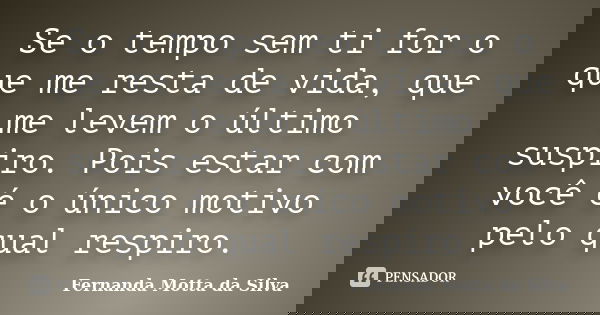 Se o tempo sem ti for o que me resta de vida, que me levem o último suspiro. Pois estar com você é o único motivo pelo qual respiro.... Frase de Fernanda Motta da Silva.