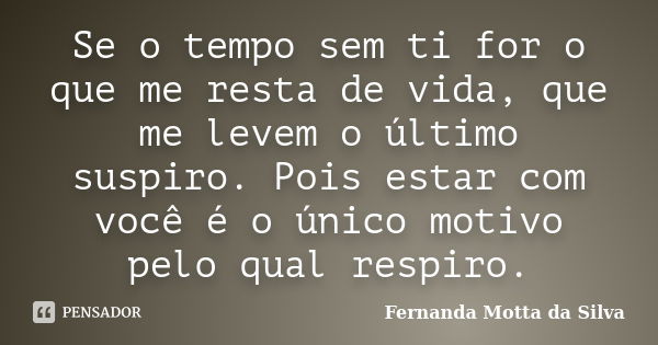 Se o tempo sem ti for o que me resta de vida, que me levem o último suspiro. Pois estar com você é o único motivo pelo qual respiro.... Frase de Fernanda Motta da Silva.