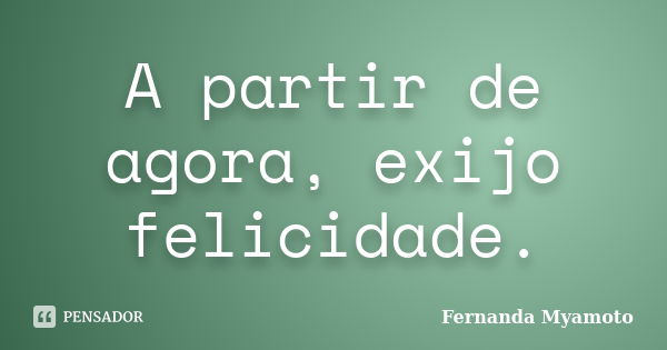 A partir de agora, exijo felicidade.... Frase de Fernanda Myamoto.