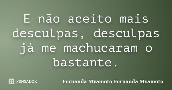 E não aceito mais desculpas, desculpas já me machucaram o bastante.... Frase de Fernanda Myamoto Fernanda Myamoto.
