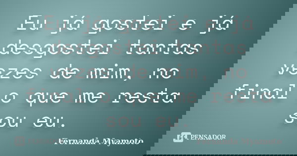 Eu já gostei e já desgostei tantas vezes de mim, no final o que me resta sou eu.... Frase de Fernanda Myamoto.