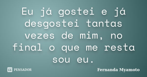 Eu já gostei e já desgostei tantas vezes de mim, no final o que me resta sou eu.... Frase de Fernanda Myamoto.