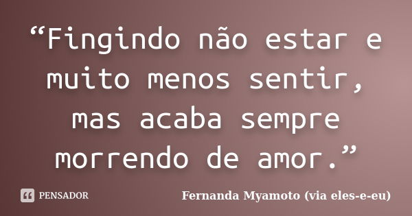 “Fingindo não estar e muito menos sentir, mas acaba sempre morrendo de amor.”... Frase de Fernanda Myamoto (via eles-e-eu).