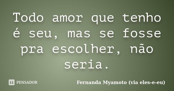 Todo amor que tenho é seu, mas se fosse pra escolher, não seria.... Frase de Fernanda Myamoto (via eles-e-eu).