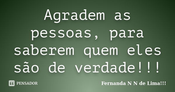 Agradem as pessoas, para saberem quem eles são de verdade!!!... Frase de Fernanda N N de Lima!!!.