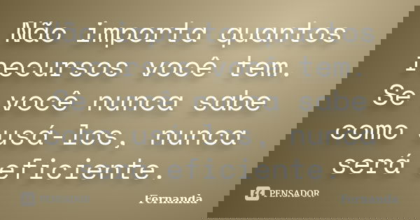 Não importa quantos recursos você tem. Se você nunca sabe como usá-los, nunca será eficiente.... Frase de Fernanda..