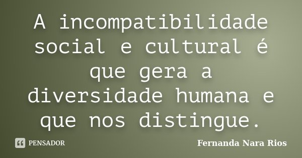 A incompatibilidade social e cultural é que gera a diversidade humana e que nos distingue.... Frase de Fernanda Nara Rios.