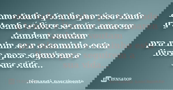 amo tudo q tenho por isso tudo q tenho é livre se mim amaren tambem voutam pra mim se n o cominho esta livre para seguirem a sua vida...... Frase de fernanda nascimento.