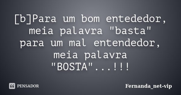 [b]Para um bom entededor, meia palavra "basta" para um mal entendedor, meia palavra "BOSTA"...!!!... Frase de Fernanda_net-vip.