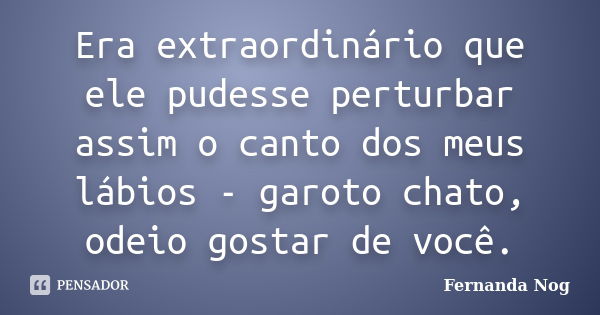 Era extraordinário que ele pudesse perturbar assim o canto dos meus lábios - garoto chato, odeio gostar de você.... Frase de Fernanda Nog.