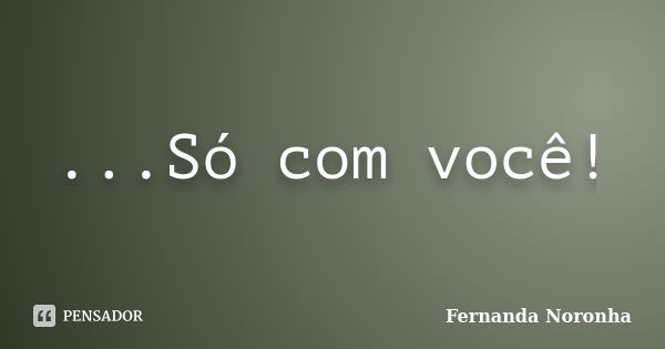 ...Só com você!... Frase de Fernanda Noronha.