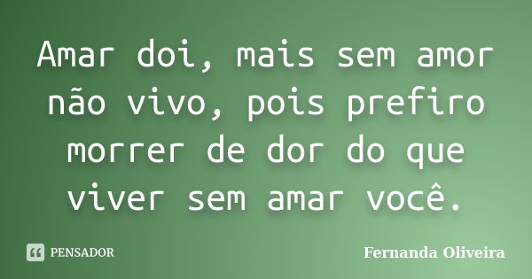 Amar doi, mais sem amor não vivo, pois prefiro morrer de dor do que viver sem amar você.... Frase de Fernanda Oliveira.