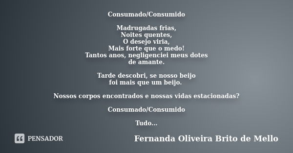 Consumado/Consumido Madrugadas frias, Noites quentes, O desejo viria, Mais forte que o medo! Tantos anos, negligenciei meus dotes de amante. Tarde descobri, se ... Frase de Fernanda Oliveira Brito de Mello.