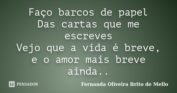 Faço barcos de papel Das cartas que me escreves Vejo que a vida é breve, e o amor mais breve ainda..... Frase de Fernanda Oliveira Brito de Mello.